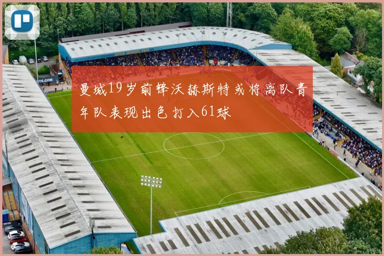 曼城19岁前锋沃赫斯特或将离队青年队表现出色打入61球