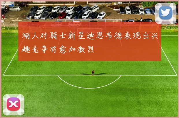 湖人对骑士新星迪恩韦德表现出兴趣竞争将愈加激烈