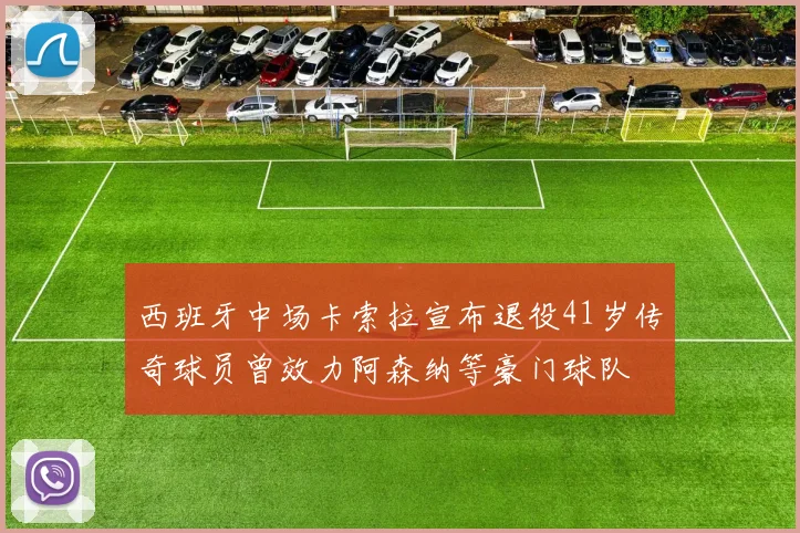 西班牙中场卡索拉宣布退役41岁传奇球员曾效力阿森纳等豪门球队