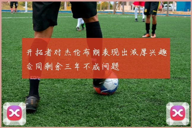 开拓者对杰伦布朗表现出浓厚兴趣合同剩余三年不成问题
