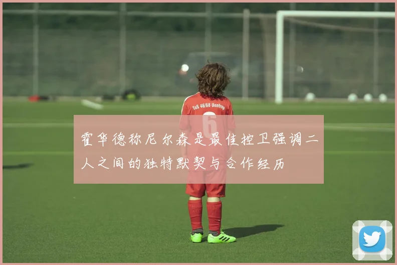 霍华德称尼尔森是最佳控卫强调二人之间的独特默契与合作经历