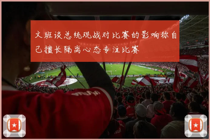 文班谈总统观战对比赛的影响称自己擅长隔离心态专注比赛