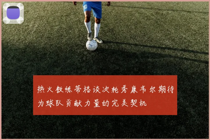 热火教练蒂格谈次轮秀康韦尔期待为球队贡献力量的完美契机