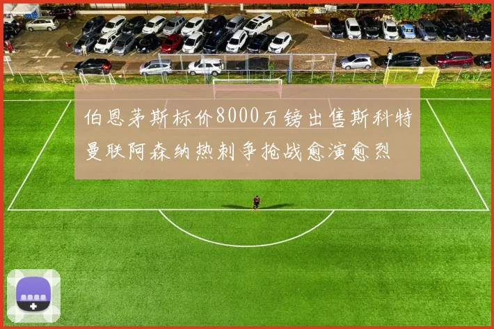 伯恩茅斯标价8000万镑出售斯科特曼联阿森纳热刺争抢战愈演愈烈