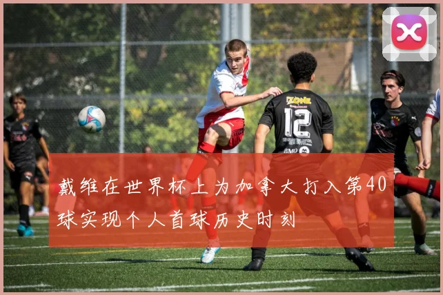 戴维在世界杯上为加拿大打入第40球实现个人首球历史时刻