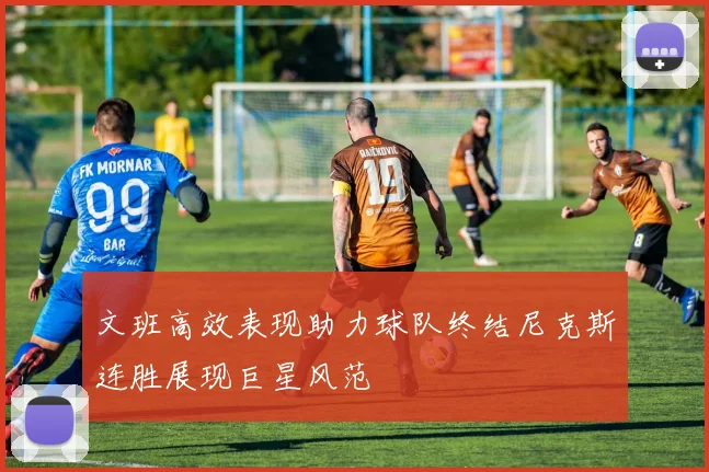 文班高效表现助力球队终结尼克斯连胜展现巨星风范
