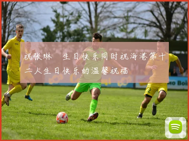 祝张琳芃生日快乐同时祝海港第十二人生日快乐的温馨祝福