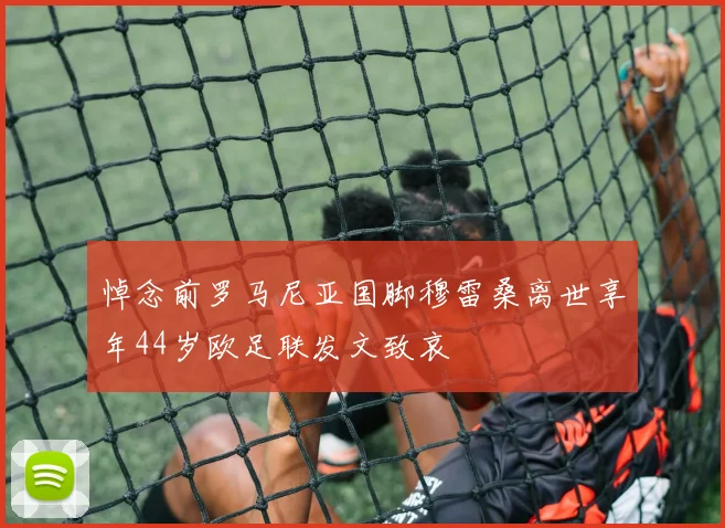 悼念前罗马尼亚国脚穆雷桑离世享年44岁欧足联发文致哀
