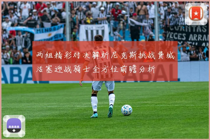 两组精彩对决解析尼克斯挑战费城活塞迎战骑士全方位前瞻分析