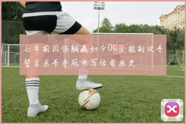 七年前因伤躺赢如今OG全能副攻手誓言亲手夺冠书写传奇历史