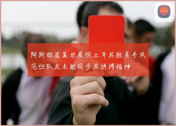 阿斯称居莱尔展现土耳其胜负手风范但队友未能同步其拼搏精神